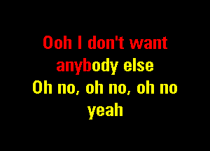 Ooh I don't want
anybody else

on no, oh no, oh no
yeah