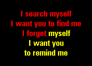 I search myself
I want you to find me

I forget myself
I want you
to remind me