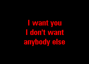 I want you

I don't want
anybody else