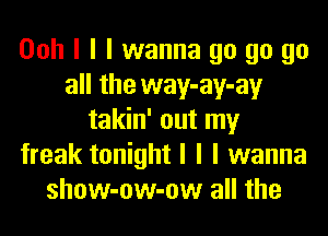 Ooh I I I wanna go go go
all the way-ay-ay
takin' out my
freak tonight I I I wanna
show-ow-ow all the