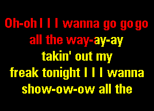 Oh-ohl I I wanna go go go
all the way-ay-ay
takin' out my
freak tonight I I I wanna
show-ow-ow all the