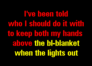 I've been told
who I should do it with
to keep both my hands

above the hl-hlanket
when the lights out