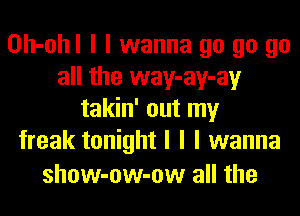 Oh-ohl I I wanna go go go
all the way-ay-ay
takin' out my
freak tonight I I I wanna

show-ow-ow all the