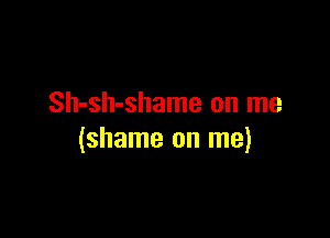 Sh-sh-shame on me

(shame on me)