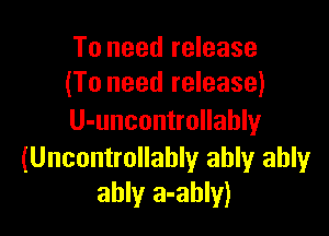 To need release
(To need release)

U-uncontrollably

(Uncontrollably ably ably
ably a-ahly)