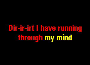 Dir-ir-irt I have running

through my mind