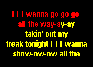 l I I wanna go go go
all the way-ay-ay

takin' out my
freak tonight I l I wanna
show-ow-ow all the