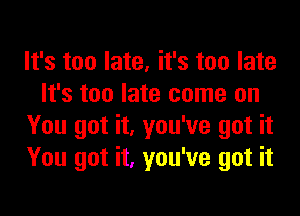 It's too late, it's too late
It's too late come on
You got it, you've got it
You got it, you've got it