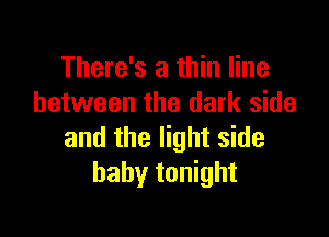There's a thin line
between the dark side

and the light side
baby tonight
