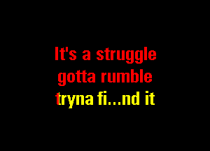 It's a struggle

gotta rumble
tryna fi...nd it