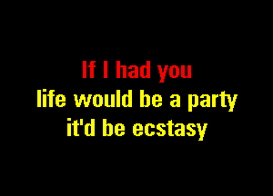 If I had you

life would be a party
it'd be ecstasy