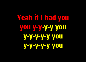 Yeah if I had you
You Y'Y'Y'V V0

V'V'V'V'V V0
Y'Y'V'Y'V Y0