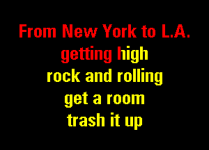 From New York to LA.
getting high

rock and rolling
get a room
trash it up