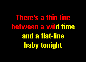 There's a thin line
between a wild time

and a flat-Iine
baby tonight
