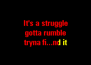 It's a struggle

gotta rumble
tryna fi...nd it