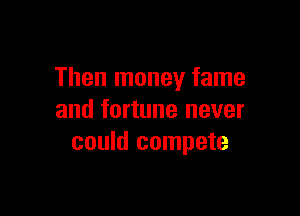 Then money fame

and fortune never
could compete