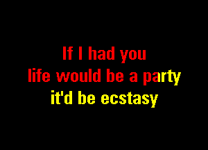 If I had you

life would be a party
it'd be ecstasy