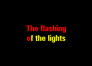 The flashing

of the lights