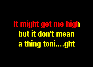 It might get me high

but it don't mean
a thing toni....ght