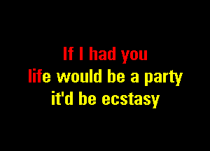 If I had you

life would be a party
it'd be ecstasy