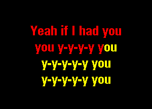 Yeah if I had you
You Y'Y'Y'V V0

V'V'V'V'V V0
Y'Y'V'Y'V Y0