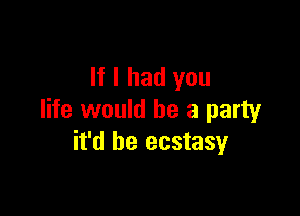 If I had you

life would be a party
it'd be ecstasy