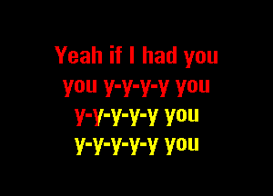 Yeah if I had you
You Y'Y'Y'V V0

V'V'V'V'V V0
Y'Y'V'Y'V Y0