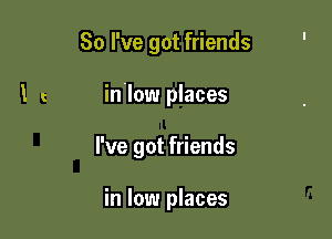 So I've got friends

I c in'low places

I've got friends

in low places