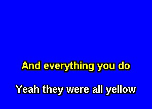 And everything you do

Yeah they were all yellow