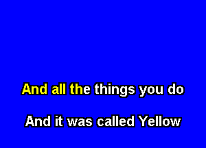And all the things you do

And it was called Yellow