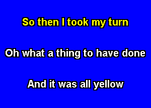 So then I took my turn

Oh what a thing to have done

And it was all yellow