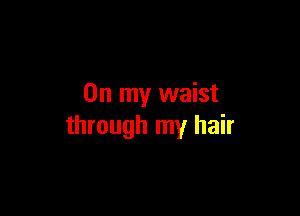 On my waist

through my hair