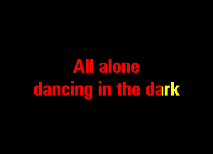 All alone

dancing in the dark
