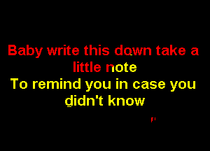 Baby write this down take a
little note

To remind you in case you
didn't know

'I