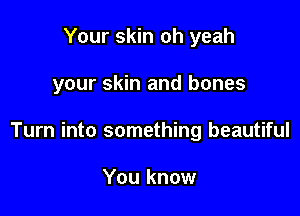Your skin oh yeah

your skin and bones

Turn into something beautiful

You know