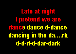 Late at night
I pretend we are
dance dance d-dance

dancing in the da....rk
d-d-d-d-dar-dark