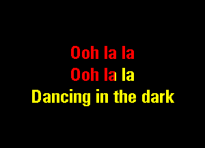 Ooh la la

Ooh la la
Dancing in the dark