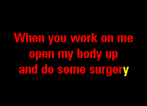 When you work on me

open my body up
and do some surgeryr