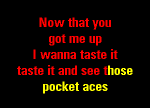 Now that you
got me up

I wanna taste it
taste it and see those
pocket aces