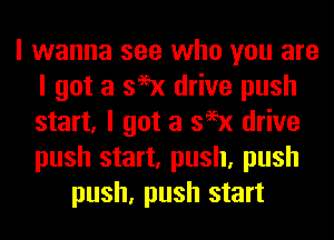 I wanna see who you are
I got a 399x drive push
start, I got a 399x drive
push start, push, push

push, push start