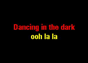 Dancing in the dark

ooh la la