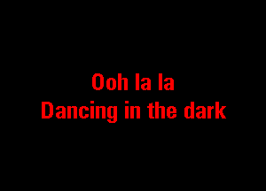 Ooh la la

Dancing in the dark