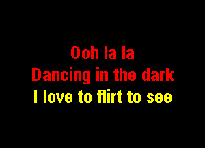 Ooh la la

Dancing in the dark
I love to flirt to see