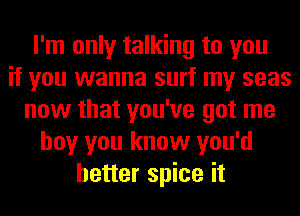 I'm only talking to you
if you wanna surf my seas
now that you've got me
boy you know you'd
better spice it