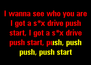 I wanna see who you are
I got a 399x drive push
start, I got a 399x drive
push start, push, push

push, push start