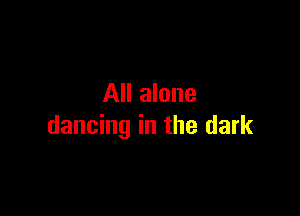 All alone

dancing in the dark