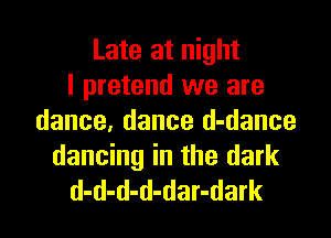 Late at night
I pretend we are
dance, dance d-dance
dancing in the dark

d-d-d-d-dar-dark l