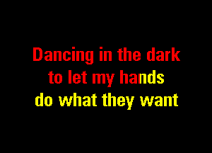Dancing in the dark

to let my hands
do what they want