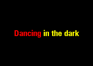 Dancing in the dark