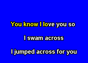 You know I love you so

I swam across

ljumped across for you